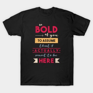 So Bold Of You To Assume I Want To Be Here T-Shirt